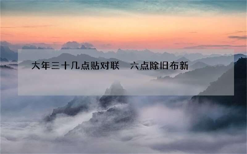 大年三十几点贴对联 六点除旧布新